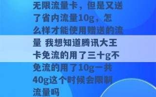 无限流量卡，但是又送了省内流量10g，怎么样才能使用赠送的流量 我想知道腾讯大王卡免流的用了三十g不免流的用了10g一共40g这个时候会限制流量吗 