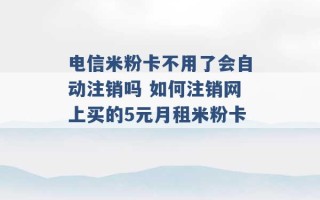 电信米粉卡不用了会自动注销吗 如何注销网上买的5元月租米粉卡 