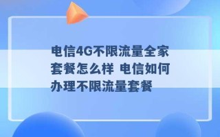 电信4G不限流量全家套餐怎么样 电信如何办理不限流量套餐 