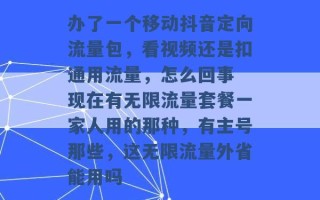 办了一个移动抖音定向流量包，看视频还是扣通用流量，怎么回事 现在有无限流量套餐一家人用的那种，有主号那些，这无限流量外省能用吗 