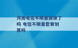 河南电信不限量提速了吗 电信不限量套餐划算吗 