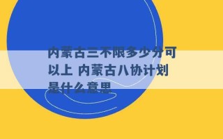 内蒙古三不限多少分可以上 内蒙古八协计划是什么意思 