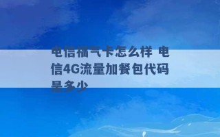 电信福气卡怎么样 电信4G流量加餐包代码是多少 