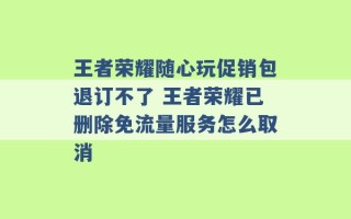 王者荣耀随心玩促销包退订不了 王者荣耀已删除免流量服务怎么取消 