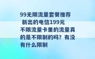 99无限流量套餐推荐 新出的电信199元不限流量卡里的流量真的是不限制的吗？有没有什么限制 