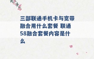 三部联通手机卡与宽带融合用什么套餐 联通58融合套餐内容是什么 