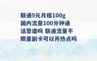 联通9元月租100g国内流量100分钟通话靠谱吗 联通流量不限量副卡可以开热点吗 