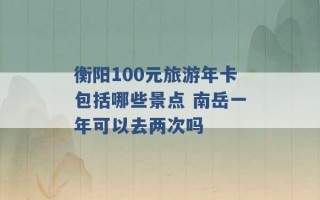 衡阳100元旅游年卡包括哪些景点 南岳一年可以去两次吗 