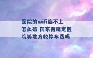 医院的wifi连不上怎么破 国家有规定医院等地方收停车费吗 