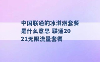 中国联通的冰淇淋套餐是什么意思 联通2021无限流量套餐 