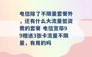 电信除了不限量套餐外，还有什么大流量低资费的套餐 电信宽带99赠送3张卡流量不限量，有用的吗 