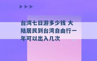 台湾七日游多少钱 大陆居民到台湾自由行一年可以出入几次 