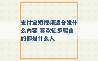 支付宝短视频适合发什么内容 喜欢徒步爬山的都是什么人 