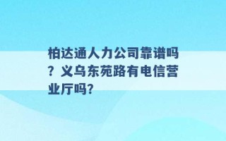 柏达通人力公司靠谱吗？义乌东苑路有电信营业厅吗？ 