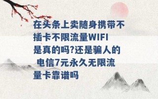 在头条上卖随身携带不插卡不限流量WIFI是真的吗?还是骗人的 电信7元永久无限流量卡靠谱吗 