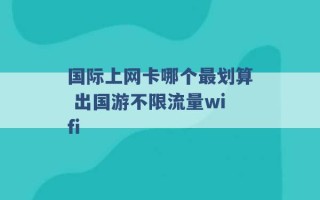 国际上网卡哪个最划算 出国游不限流量wifi 