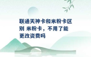 联通天神卡和米粉卡区别 米粉卡，不用了能更改资费吗 