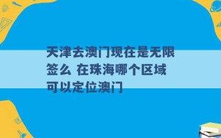 天津去澳门现在是无限签么 在珠海哪个区域可以定位澳门 