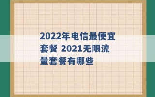 2022年电信最便宜套餐 2021无限流量套餐有哪些 