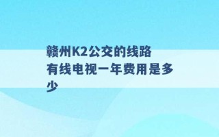 赣州K2公交的线路 有线电视一年费用是多少 