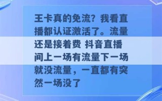 王卡真的免流？我看直播都认证激活了。流量还是接着费 抖音直播间上一场有流量下一场就没流量，一直都有突然一场没了 