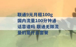 联通9元月租100g国内流量100分钟通话靠谱吗 联通无限流量的是什么套餐 