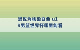 恩佐为啥染白色 u19男篮世界杯哪里能看 