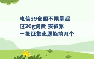 电信99全国不限量超过20g资费 安徽第一批征集志愿能填几个 