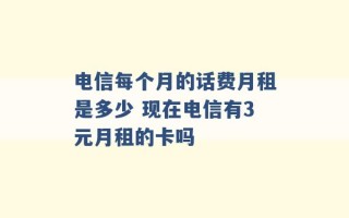 电信每个月的话费月租是多少 现在电信有3元月租的卡吗 