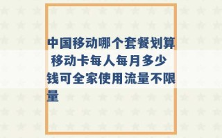 中国移动哪个套餐划算 移动卡每人每月多少钱可全家使用流量不限量 