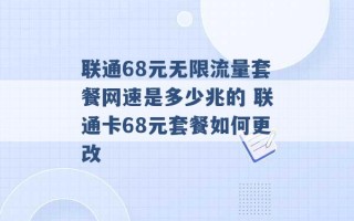 联通68元无限流量套餐网速是多少兆的 联通卡68元套餐如何更改 