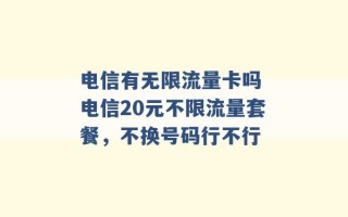 电信有无限流量卡吗 电信20元不限流量套餐，不换号码行不行 