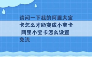 请问一下我的阿里大宝卡怎么才能变成小宝卡 阿里小宝卡怎么设置免流 