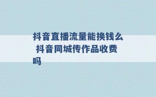 抖音直播流量能换钱么 抖音同城传作品收费吗 