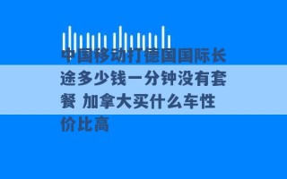 中国移动打德国国际长途多少钱一分钟没有套餐 加拿大买什么车性价比高 