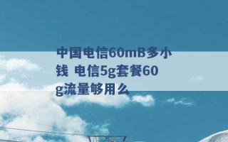 中国电信60mB多小钱 电信5g套餐60g流量够用么 