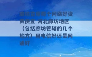 廊坊宽带那个网络好资费便宜 河北廊坊地区（包括廊坊管辖的几个地方）用电信好还是网通好 