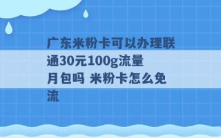 广东米粉卡可以办理联通30元100g流量月包吗 米粉卡怎么免流 