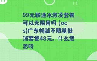 99元联通冰激凌套餐可以无限用吗 (ocs)广东畅越不限量低消套餐48元。什么意思呀 