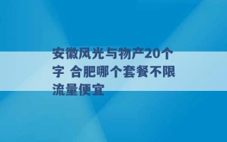 安徽风光与物产20个字 合肥哪个套餐不限流量便宜 