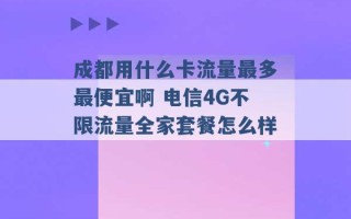 成都用什么卡流量最多最便宜啊 电信4G不限流量全家套餐怎么样 