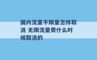 国内流量不限量怎样取消 无限流量费什么时候取消的 