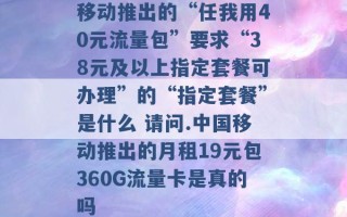 移动推出的“任我用40元流量包”要求“38元及以上指定套餐可办理”的“指定套餐”是什么 请问.中国移动推出的月租19元包360G流量卡是真的吗 