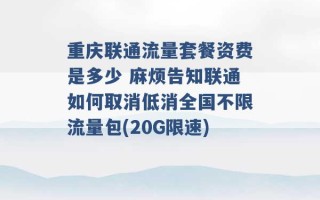 重庆联通流量套餐资费是多少 麻烦告知联通如何取消低消全国不限流量包(20G限速) 