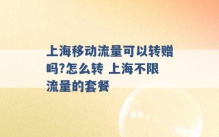 上海移动流量可以转赠吗?怎么转 上海不限流量的套餐 