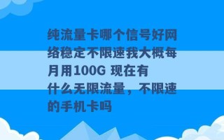 纯流量卡哪个信号好网络稳定不限速我大概每月用100G 现在有什么无限流量，不限速的手机卡吗 