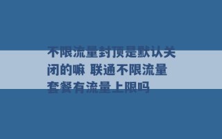 不限流量封顶是默认关闭的嘛 联通不限流量套餐有流量上限吗 