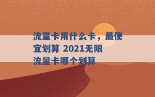 流量卡用什么卡，最便宜划算 2021无限流量卡哪个划算 