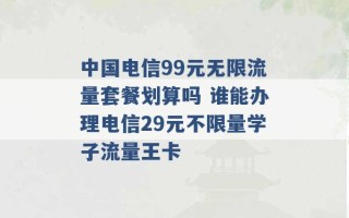 中国电信99元无限流量套餐划算吗 谁能办理电信29元不限量学子流量王卡 