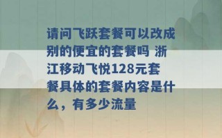 请问飞跃套餐可以改成别的便宜的套餐吗 浙江移动飞悦128元套餐具体的套餐内容是什么，有多少流量 